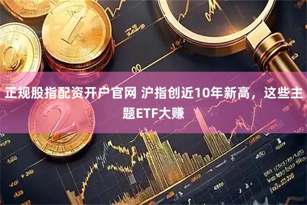 正规股指配资开户官网 沪指创近10年新高，这些主题ETF大赚