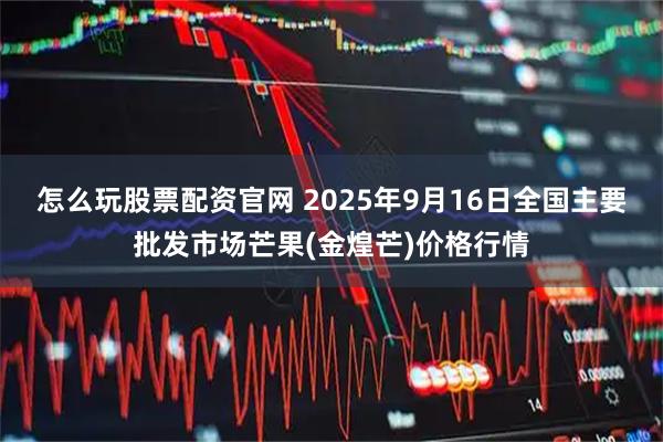 怎么玩股票配资官网 2025年9月16日全国主要批发市场芒果(金煌芒)价格行情