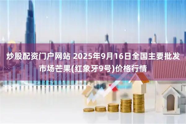 炒股配资门户网站 2025年9月16日全国主要批发市场芒果(红象牙9号)价格行情