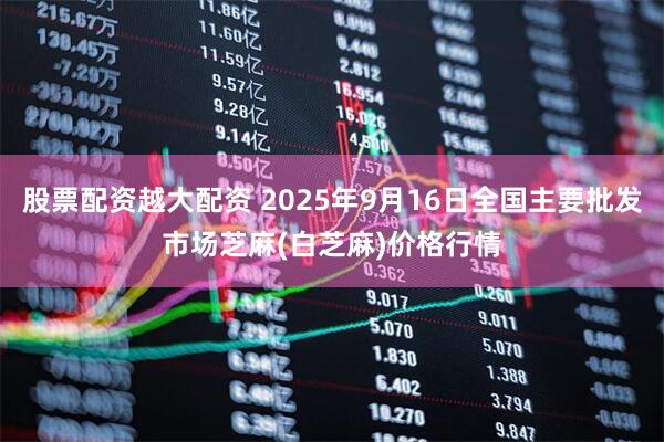 股票配资越大配资 2025年9月16日全国主要批发市场芝麻(白芝麻)价格行情