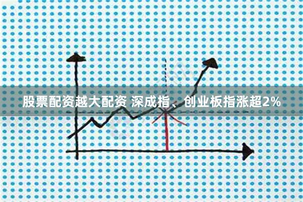 股票配资越大配资 深成指、创业板指涨超2%