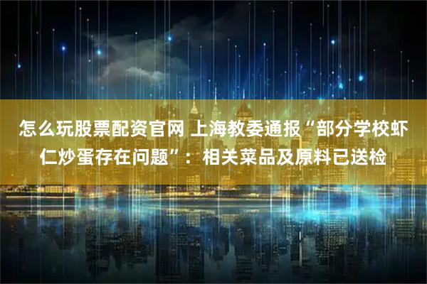 怎么玩股票配资官网 上海教委通报“部分学校虾仁炒蛋存在问题”：相关菜品及原料已送检
