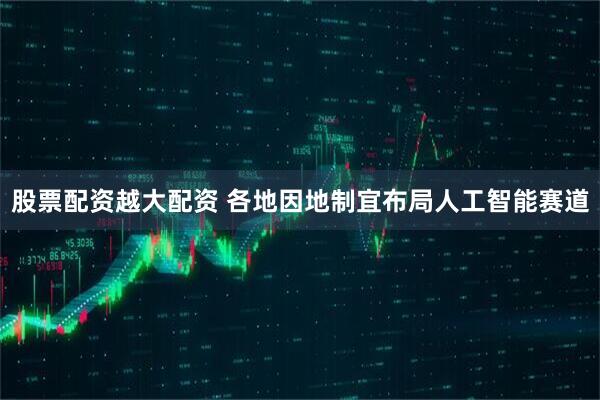 股票配资越大配资 各地因地制宜布局人工智能赛道