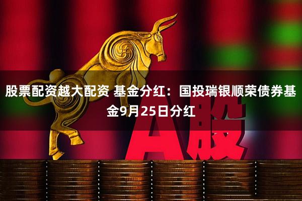 股票配资越大配资 基金分红：国投瑞银顺荣债券基金9月25日分红