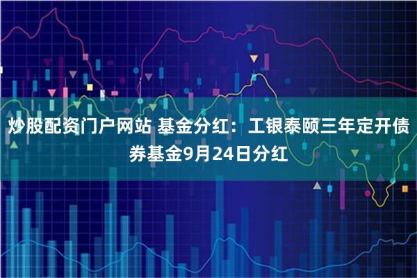 炒股配资门户网站 基金分红：工银泰颐三年定开债券基金9月24日分红