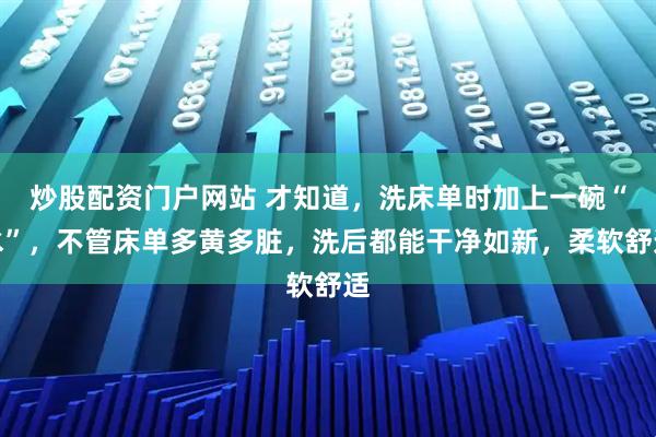 炒股配资门户网站 才知道，洗床单时加上一碗“水”，不管床单多黄多脏，洗后都能干净如新，柔软舒适