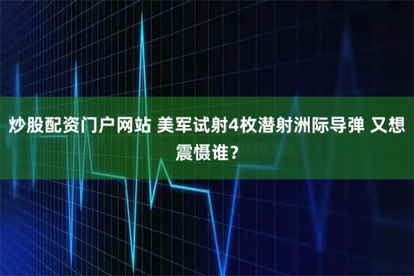 炒股配资门户网站 美军试射4枚潜射洲际导弹 又想震慑谁？