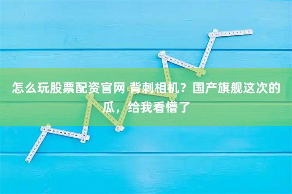 怎么玩股票配资官网 背刺相机？国产旗舰这次的瓜，给我看懵了