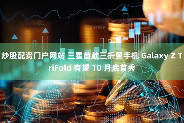 炒股配资门户网站 三星首款三折叠手机 Galaxy Z TriFold 有望 10 月底首秀