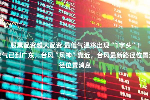 股票配资越大配资 最低气温将出现“1字头”！冷空气已到广东，台风“风神”靠近，台风最新路径位置消息