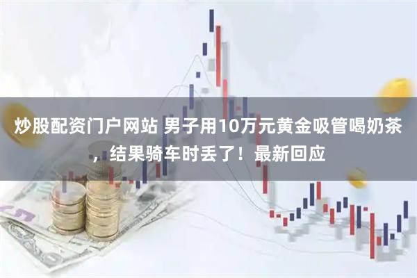 炒股配资门户网站 男子用10万元黄金吸管喝奶茶，结果骑车时丢了！最新回应