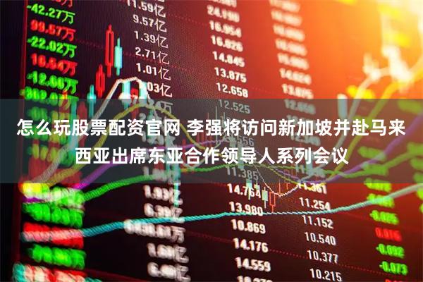 怎么玩股票配资官网 李强将访问新加坡并赴马来西亚出席东亚合作领导人系列会议