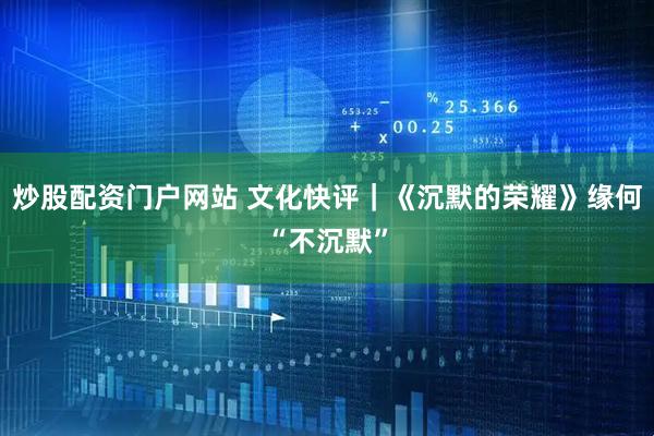 炒股配资门户网站 文化快评｜《沉默的荣耀》缘何“不沉默”