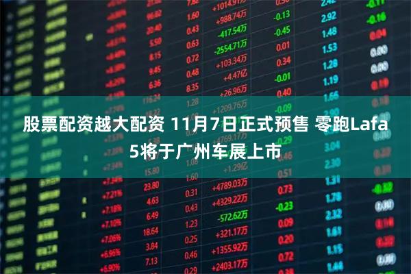 股票配资越大配资 11月7日正式预售 零跑Lafa5将于广州车展上市
