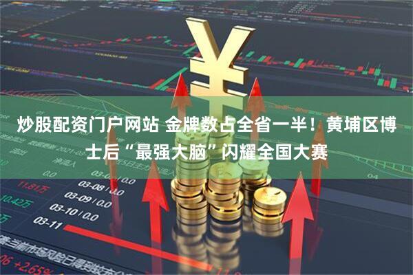 炒股配资门户网站 金牌数占全省一半!黄埔区博士后“最强大脑”闪耀全国大赛