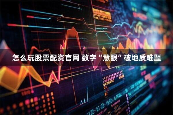 怎么玩股票配资官网 数字“慧眼”破地质难题