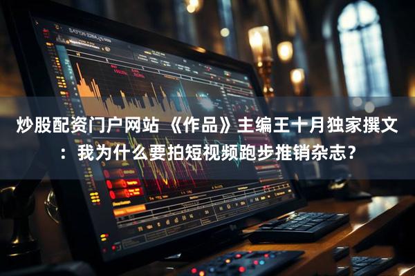 炒股配资门户网站 《作品》主编王十月独家撰文：我为什么要拍短视频跑步推销杂志？