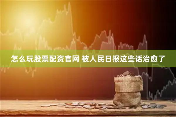 怎么玩股票配资官网 被人民日报这些话治愈了