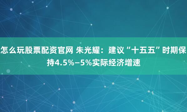 怎么玩股票配资官网 朱光耀：建议“十五五”时期保持4.5%—5%实际经济增速