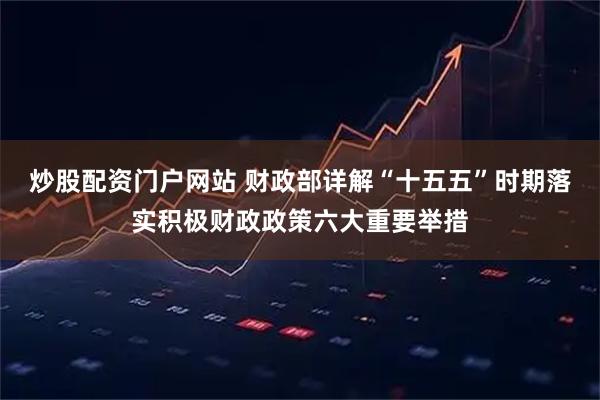 炒股配资门户网站 财政部详解“十五五”时期落实积极财政政策六大重要举措