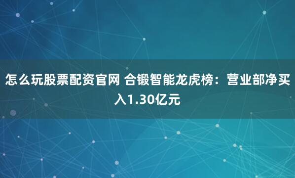 怎么玩股票配资官网 合锻智能龙虎榜：营业部净买入1.30亿元