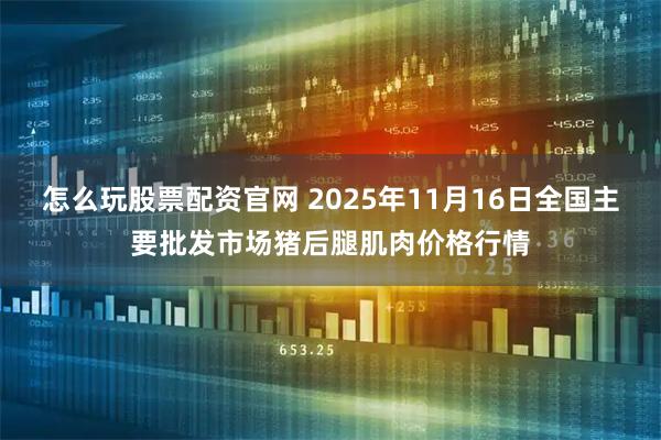 怎么玩股票配资官网 2025年11月16日全国主要批发市场猪后腿肌肉价格行情