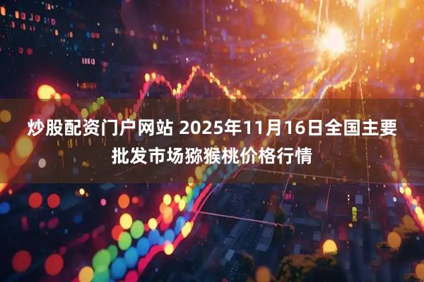 炒股配资门户网站 2025年11月16日全国主要批发市场猕猴桃价格行情