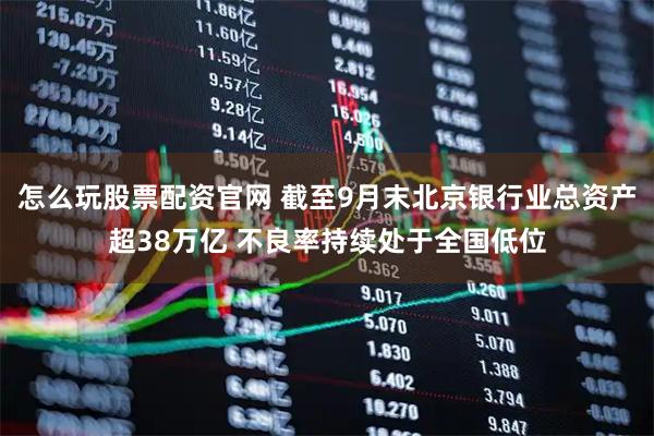 怎么玩股票配资官网 截至9月末北京银行业总资产超38万亿 不良率持续处于全国低位