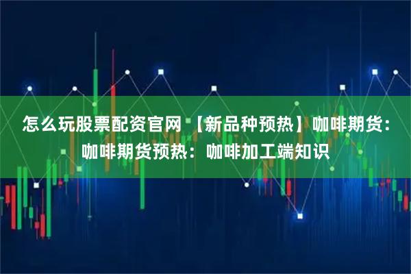 怎么玩股票配资官网 【新品种预热】咖啡期货：咖啡期货预热：咖啡加工端知识