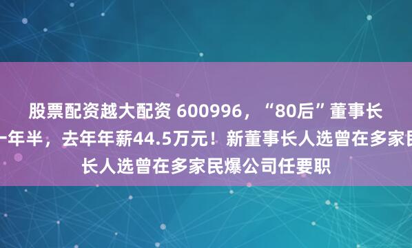 股票配资越大配资 600996，“80后”董事长辞职，任职仅一年半，去年年薪44.5万元！新董事长人选曾在多家民爆公司任要职