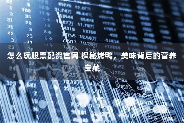 怎么玩股票配资官网 探秘烤鸭，美味背后的营养宝藏