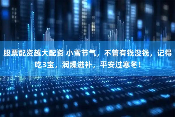 股票配资越大配资 小雪节气，不管有钱没钱，记得吃3宝，润燥滋补，平安过寒冬！