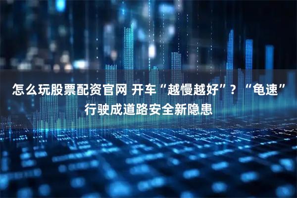 怎么玩股票配资官网 开车“越慢越好”?“龟速”行驶成道路安全新隐患