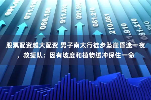 股票配资越大配资 男子南太行徒步坠崖昏迷一夜，救援队：因有坡度和植物缓冲保住一命