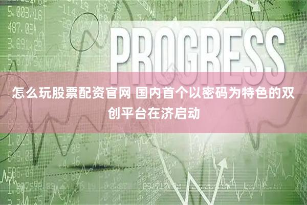 怎么玩股票配资官网 国内首个以密码为特色的双创平台在济启动