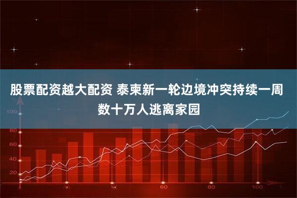 股票配资越大配资 泰柬新一轮边境冲突持续一周 数十万人逃离家园