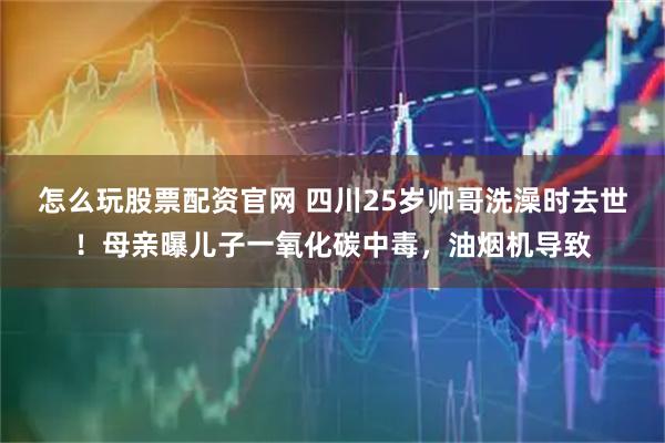 怎么玩股票配资官网 四川25岁帅哥洗澡时去世!母亲曝儿子一氧化碳中毒,油烟机导致