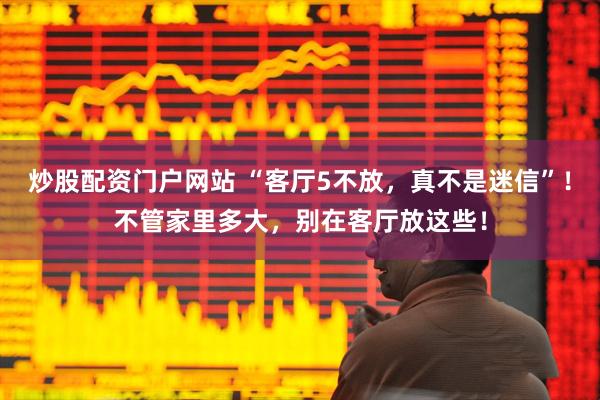炒股配资门户网站 “客厅5不放，真不是迷信”！不管家里多大，别在客厅放这些！