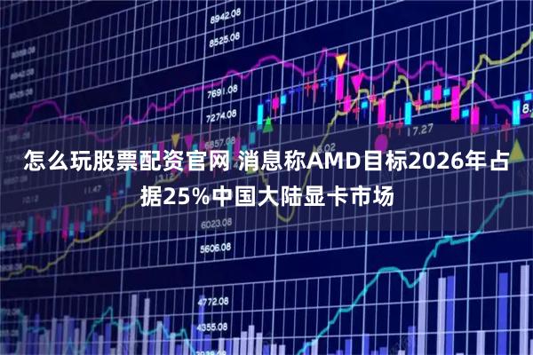 怎么玩股票配资官网 消息称AMD目标2026年占据25%中国大陆显卡市场