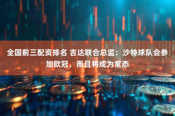 全国前三配资排名 吉达联合总监：沙特球队会参加欧冠，而且将成为常态