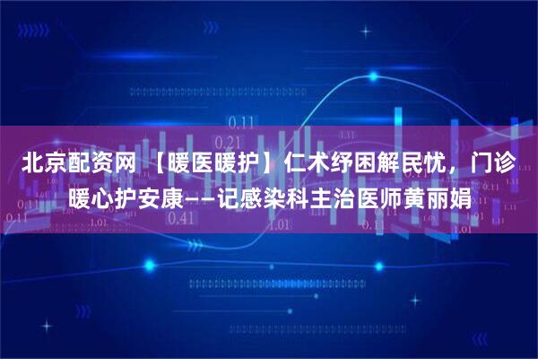 北京配资网 【暖医暖护】仁术纾困解民忧，门诊暖心护安康——记感染科主治医师黄丽娟