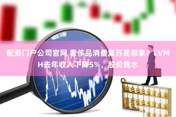 配资门户公司官网 奢侈品消费复苏是假象？LVMH去年收入下降5%，股价跳水