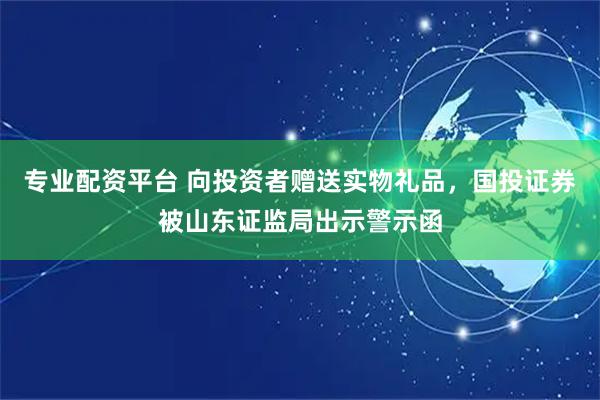 专业配资平台 向投资者赠送实物礼品，国投证券被山东证监局出示警示函