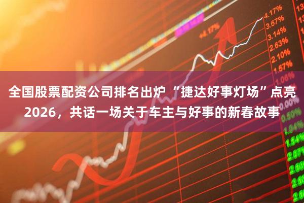 全国股票配资公司排名出炉 “捷达好事灯场”点亮2026，共话一场关于车主与好事的新春故事