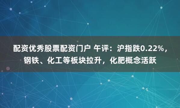 配资优秀股票配资门户 午评：沪指跌0.22%，钢铁、化工等板块拉升，化肥概念活跃