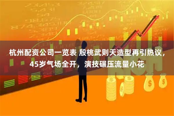 杭州配资公司一览表 殷桃武则天造型再引热议,45岁气场全开,演技碾压流量小花