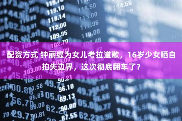 配资方式 钟丽缇为女儿考拉道歉,16岁少女晒自拍失边界,这次彻底翻车了?