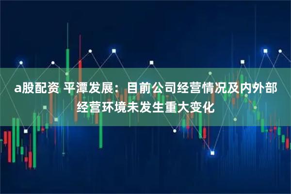 a股配资 平潭发展：目前公司经营情况及内外部经营环境未发生重大变化
