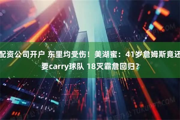 配资公司开户 东里均受伤！美湖蜜：41岁詹姆斯竟还要carry球队 18灭霸詹回归？