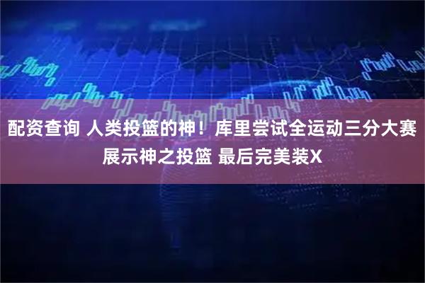 配资查询 人类投篮的神！库里尝试全运动三分大赛展示神之投篮 最后完美装X